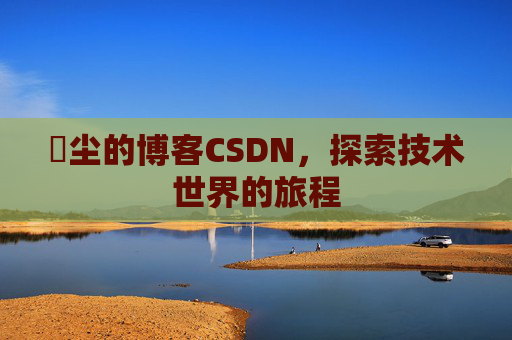 玦尘的博客CSDN，探索技术世界的旅程